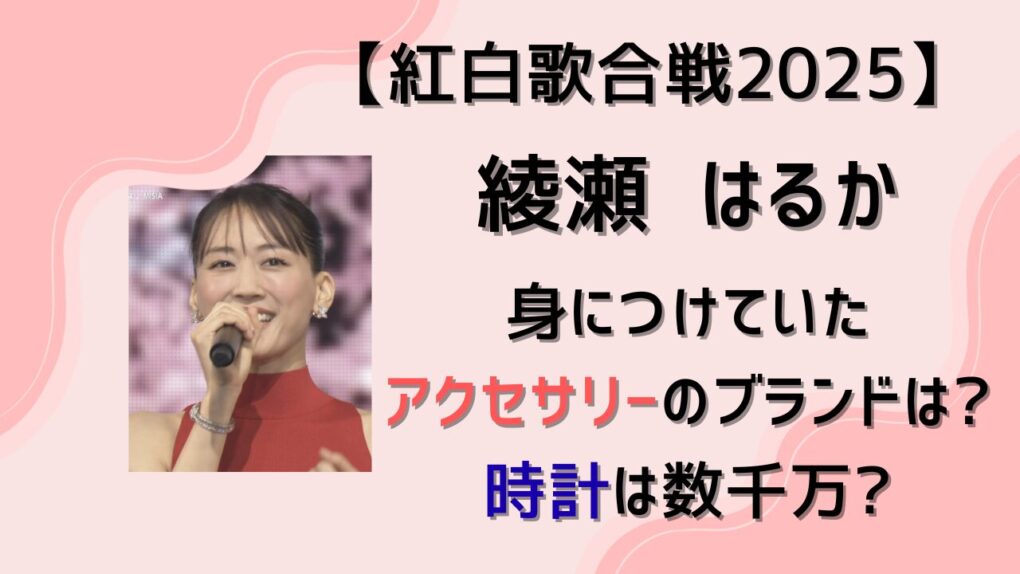 紅白2025|綾瀬はるかのアクセサリーのブランドは?時計は数千万?
